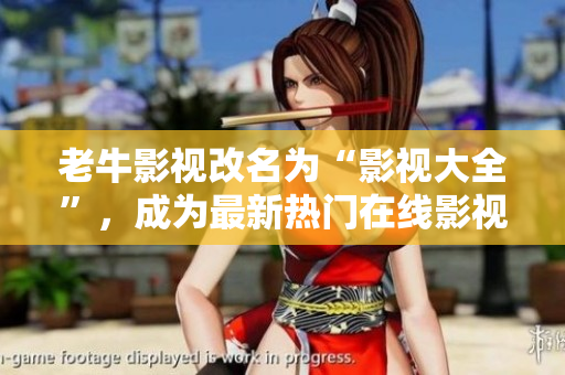 老牛影视改名为“影视大全”，成为最新热门在线影视平台