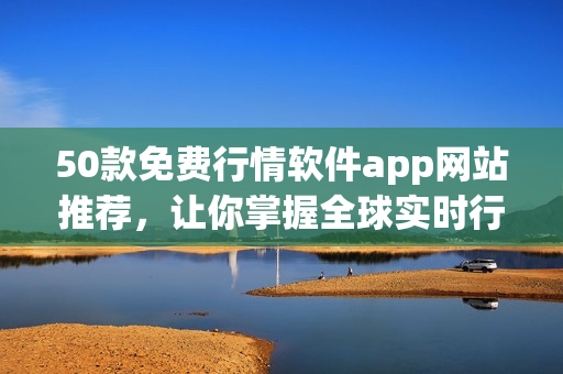 50款免费行情软件app网站推荐，让你掌握全球实时行情