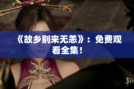 《故乡别来无恙》：免费观看全集！