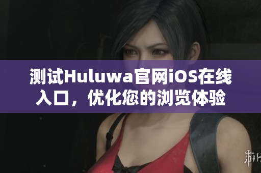 测试Huluwa官网iOS在线入口，优化您的浏览体验