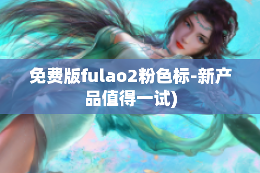 免费版fulao2粉色标-新产品值得一试)
