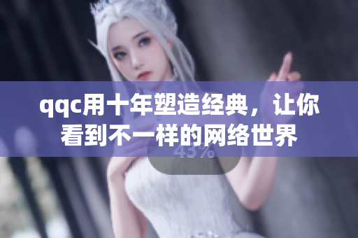 qqc用十年塑造经典，让你看到不一样的网络世界