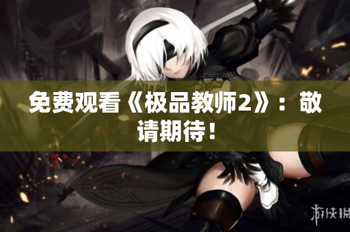 免费观看《极品教师2》：敬请期待！