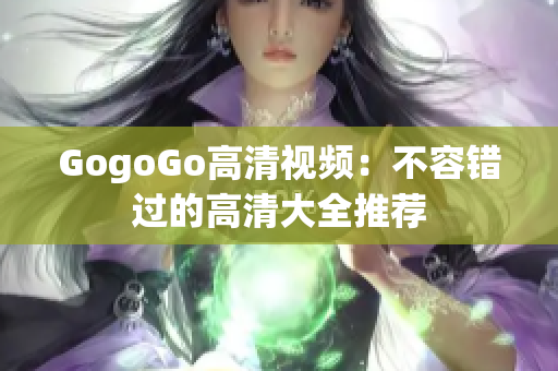 GogoGo高清视频：不容错过的高清大全推荐
