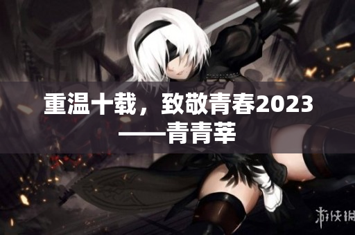 重温十载，致敬青春2023——青青莘