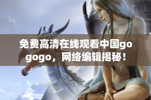 免费高清在线观看中国gogogo，网络编辑揭秘！