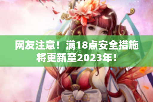 网友注意！满18点安全措施将更新至2023年！