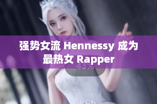强势女流 Hennessy 成为最热女 Rapper