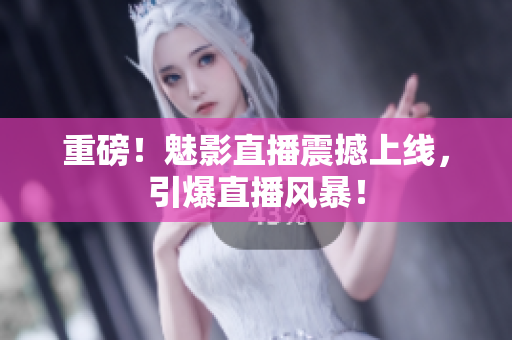 重磅！魅影直播震撼上线，引爆直播风暴！
