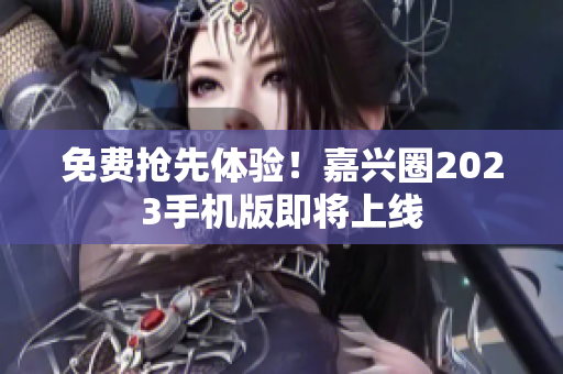 免费抢先体验！嘉兴圈2023手机版即将上线
