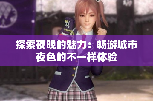 探索夜晚的魅力：畅游城市夜色的不一样体验