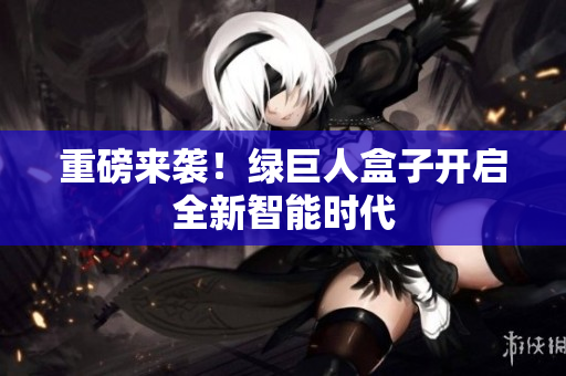 重磅来袭！绿巨人盒子开启全新智能时代