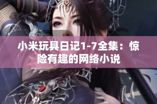 小米玩具日记1-7全集：惊险有趣的网络小说