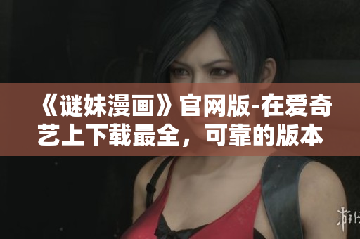 《谜妹漫画》官网版-在爱奇艺上下载最全，可靠的版本