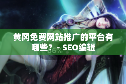 黄冈免费网站推广的平台有哪些？- SEO编辑