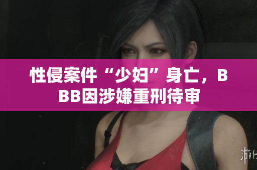 性侵案件“少妇”身亡，BBB因涉嫌重刑待审