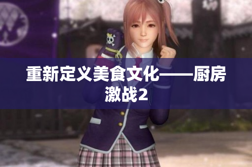 重新定义美食文化——厨房激战2