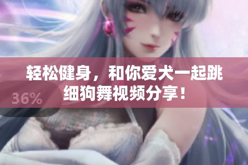 轻松健身，和你爱犬一起跳细狗舞视频分享！