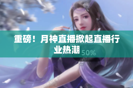 重磅！月神直播掀起直播行业热潮