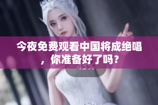 今夜免费观看中国将成绝唱，你准备好了吗？