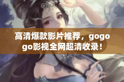 高清爆款影片推荐，gogogo影视全网超清收录！