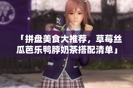 「拼盘美食大推荐，草莓丝瓜芭乐鸭脖奶茶搭配清单」