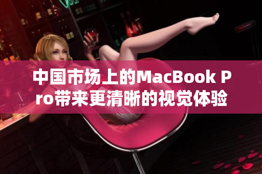 中国市场上的MacBook Pro带来更清晰的视觉体验