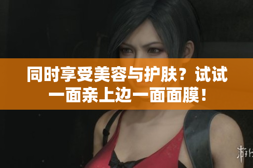 同时享受美容与护肤？试试一面亲上边一面面膜！