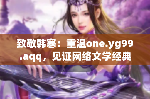致敬韩寒：重温one.yg99.aqq，见证网络文学经典
