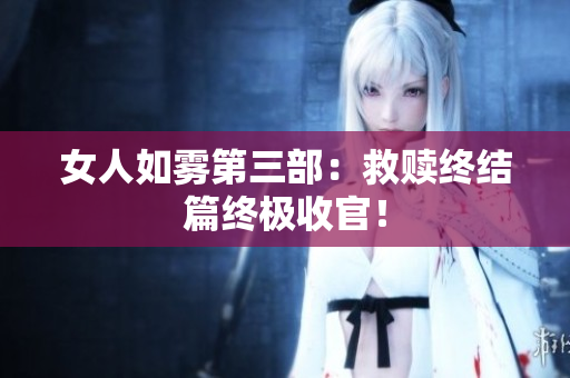 女人如雾第三部：救赎终结篇终极收官！