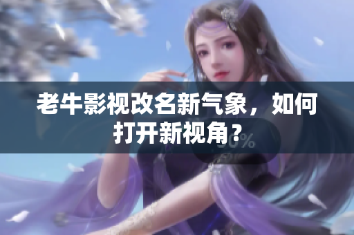 老牛影视改名新气象，如何打开新视角？