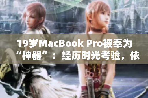 19岁MacBook Pro被奉为“神器”：经历时光考验，依然强劲如初