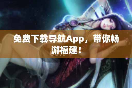 免费下载导航App，带你畅游福建！