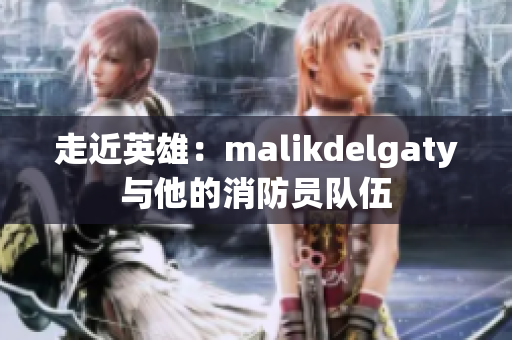 走近英雄：malikdelgaty与他的消防员队伍
