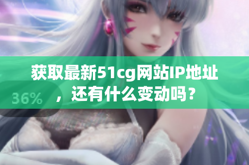 获取最新51cg网站IP地址，还有什么变动吗？