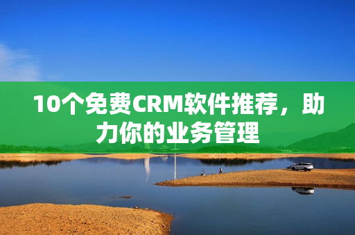 10个免费CRM软件推荐，助力你的业务管理