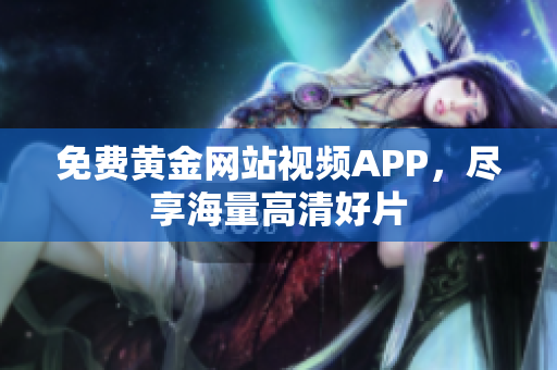 免费黄金网站视频APP，尽享海量高清好片