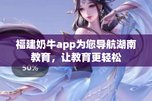 福建奶牛app为您导航湖南教育，让教育更轻松