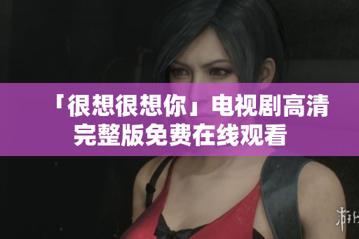 「很想很想你」电视剧高清完整版免费在线观看