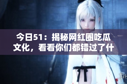 今日51：揭秘网红圈吃瓜文化，看看你们都错过了什么！