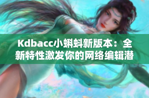 Kdbacc小蝌蚪新版本：全新特性激发你的网络编辑潜能