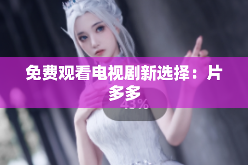 免费观看电视剧新选择：片多多