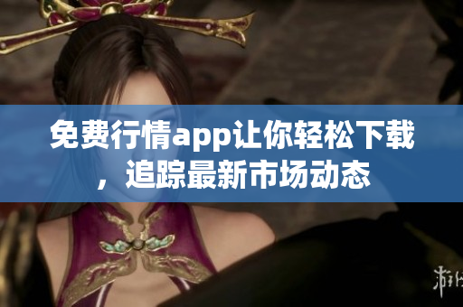 免费行情app让你轻松下载，追踪最新市场动态