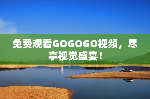 免费观看GOGOGO视频，尽享视觉盛宴！