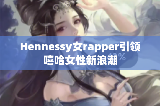 Hennessy女rapper引领嘻哈女性新浪潮