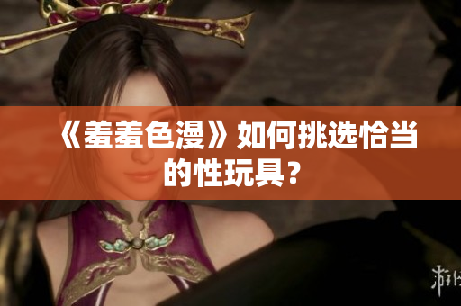 《羞羞色漫》如何挑选恰当的性玩具？