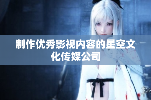 制作优秀影视内容的星空文化传媒公司