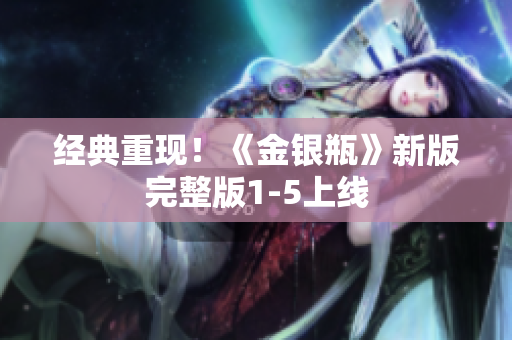 经典重现！《金银瓶》新版完整版1-5上线