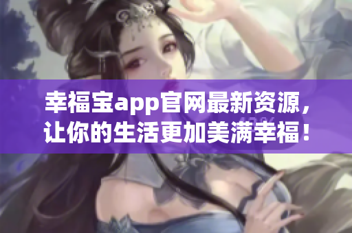 幸福宝app官网最新资源，让你的生活更加美满幸福！