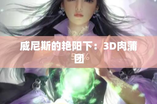 威尼斯的艳阳下：3D肉蒲团